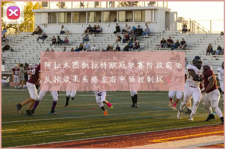 阿拉木图凯拉特欧冠联赛阶段前场反抢效果或将左右中场控制权
