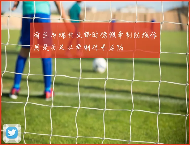 荷兰与瑞典交锋时德佩牵制防线作用是否足以牵制对手后防