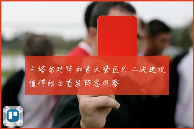 卡塔尔对阵加拿大禁区外二次进攻值得结合首发阵容观察