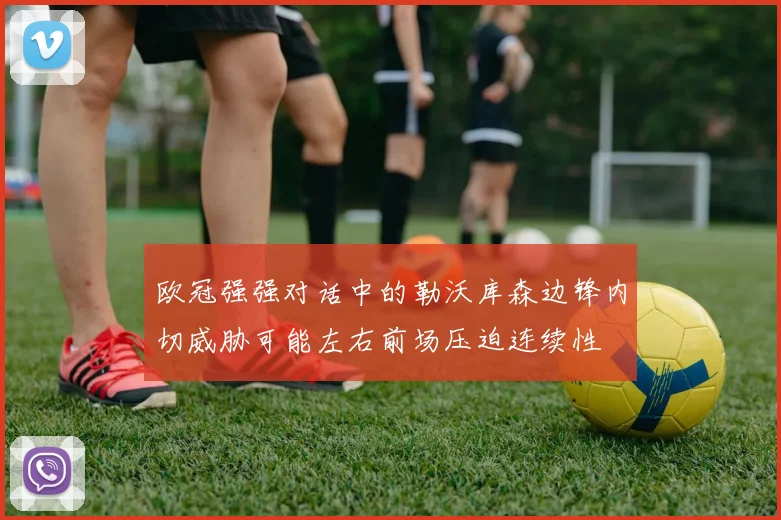 欧冠强强对话中的勒沃库森边锋内切威胁可能左右前场压迫连续性
