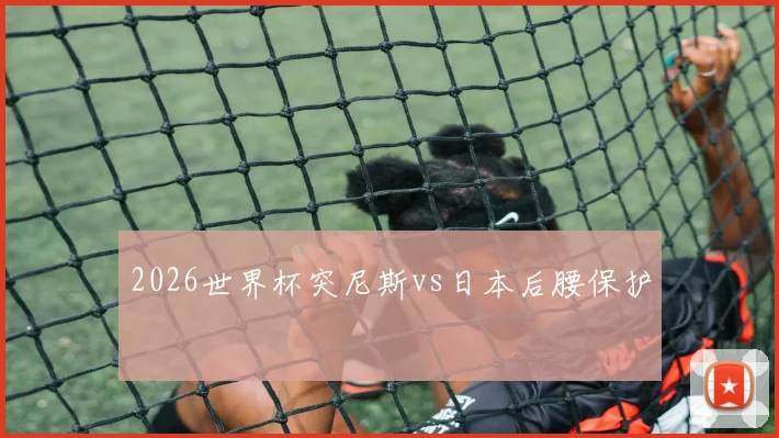 2026世界杯突尼斯vs日本后腰保护