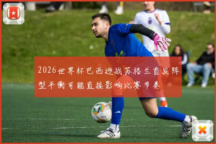 2026世界杯巴西迎战苏格兰首发阵型平衡可能直接影响比赛节奏