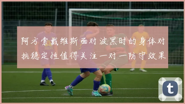 阿方索戴维斯面对波黑时的身体对抗稳定性值得关注一对一防守效果