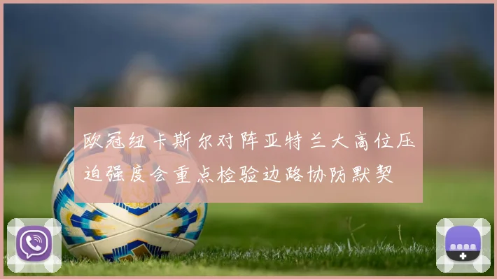 欧冠纽卡斯尔对阵亚特兰大高位压迫强度会重点检验边路协防默契