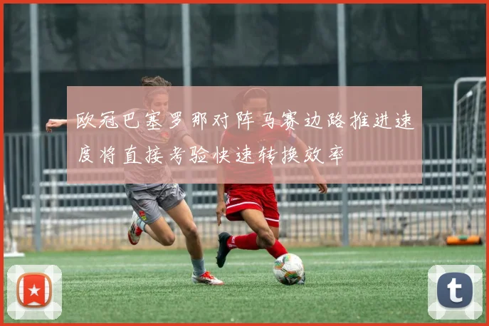 欧冠巴塞罗那对阵马赛边路推进速度将直接考验快速转换效率