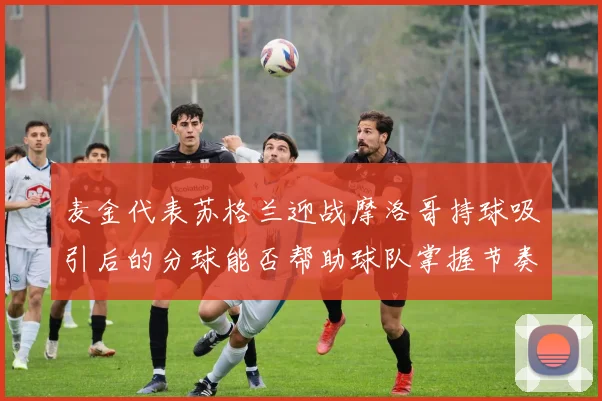 麦金代表苏格兰迎战摩洛哥持球吸引后的分球能否帮助球队掌握节奏
