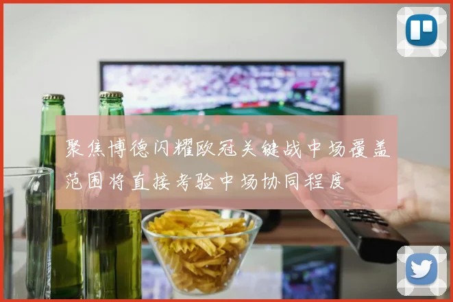 聚焦博德闪耀欧冠关键战中场覆盖范围将直接考验中场协同程度