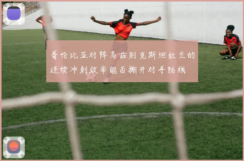哥伦比亚对阵乌兹别克斯坦杜兰的连续冲刺效率能否撕开对手防线