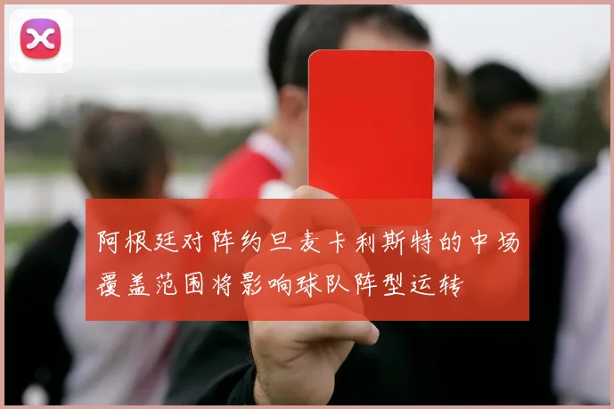 阿根廷对阵约旦麦卡利斯特的中场覆盖范围将影响球队阵型运转