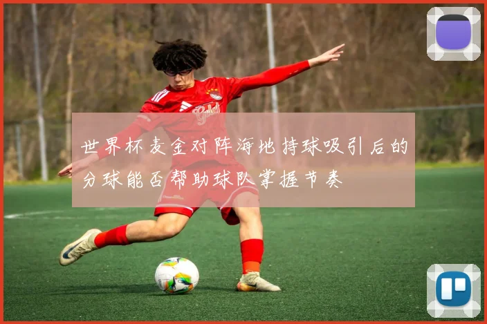 世界杯麦金对阵海地持球吸引后的分球能否帮助球队掌握节奏