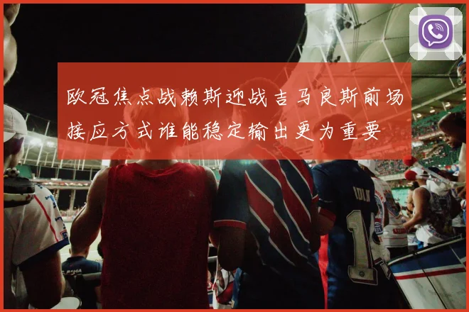 欧冠焦点战赖斯迎战吉马良斯前场接应方式谁能稳定输出更为重要