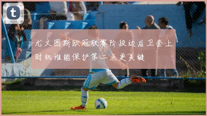 尤文图斯欧冠联赛阶段边后卫套上时机谁能保护第二点更关键