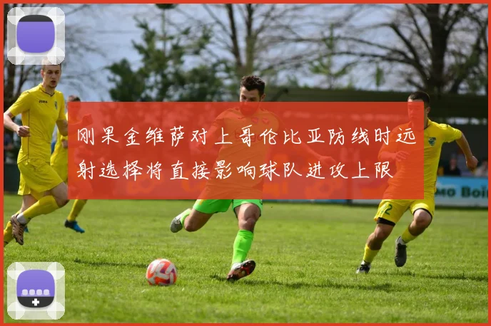 刚果金维萨对上哥伦比亚防线时远射选择将直接影响球队进攻上限