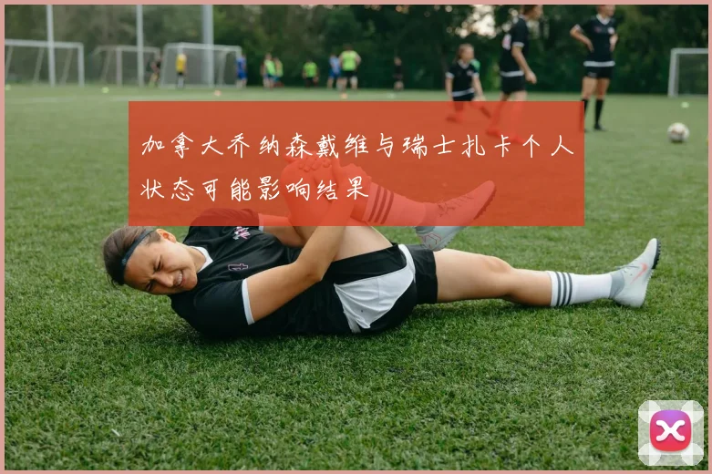 加拿大乔纳森戴维与瑞士扎卡个人状态可能影响结果