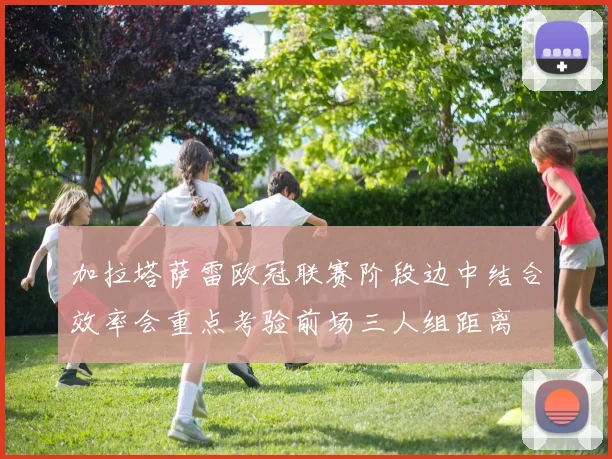 加拉塔萨雷欧冠联赛阶段边中结合效率会重点考验前场三人组距离