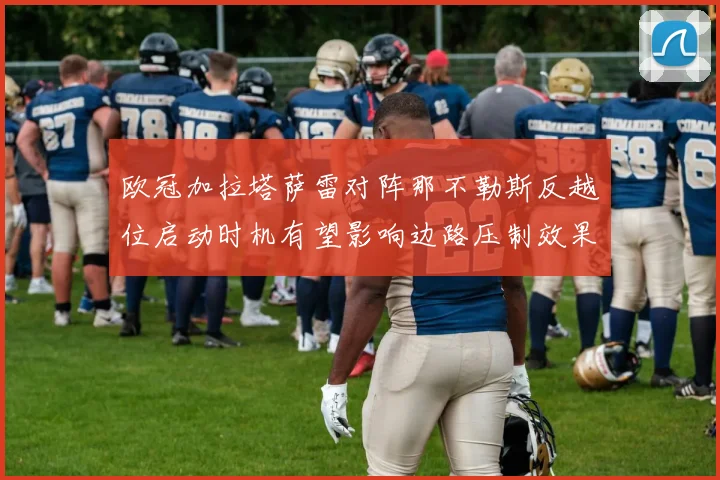 欧冠加拉塔萨雷对阵那不勒斯反越位启动时机有望影响边路压制效果