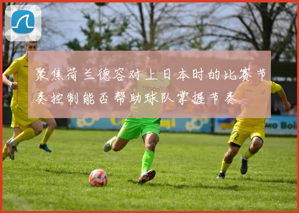 聚焦荷兰德容对上日本时的比赛节奏控制能否帮助球队掌握节奏