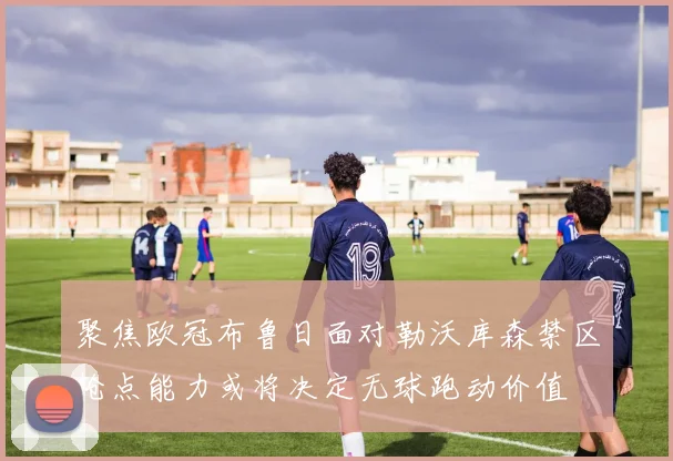 聚焦欧冠布鲁日面对勒沃库森禁区抢点能力或将决定无球跑动价值