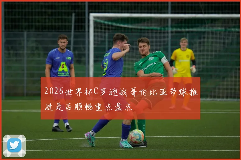 2026世界杯C罗迎战哥伦比亚带球推进是否顺畅重点盘点