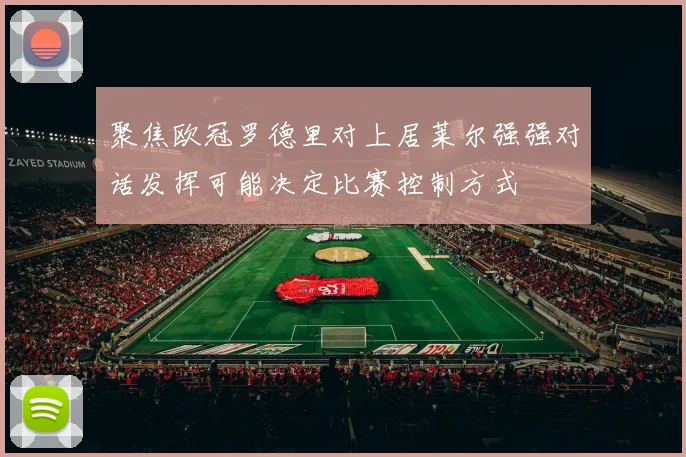 聚焦欧冠罗德里对上居莱尔强强对话发挥可能决定比赛控制方式