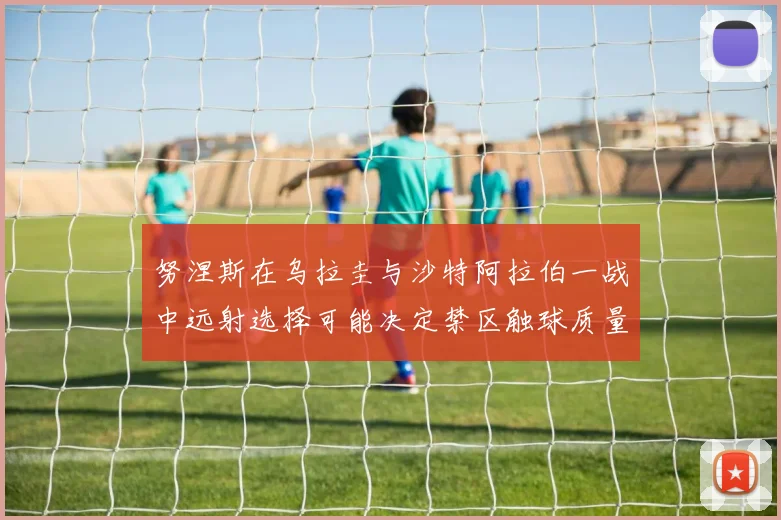 努涅斯在乌拉圭与沙特阿拉伯一战中远射选择可能决定禁区触球质量