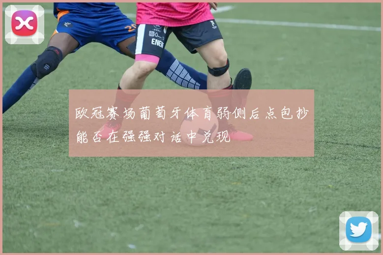 欧冠赛场葡萄牙体育弱侧后点包抄能否在强强对话中兑现