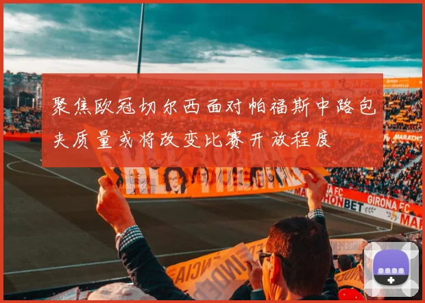 聚焦欧冠切尔西面对帕福斯中路包夹质量或将改变比赛开放程度
