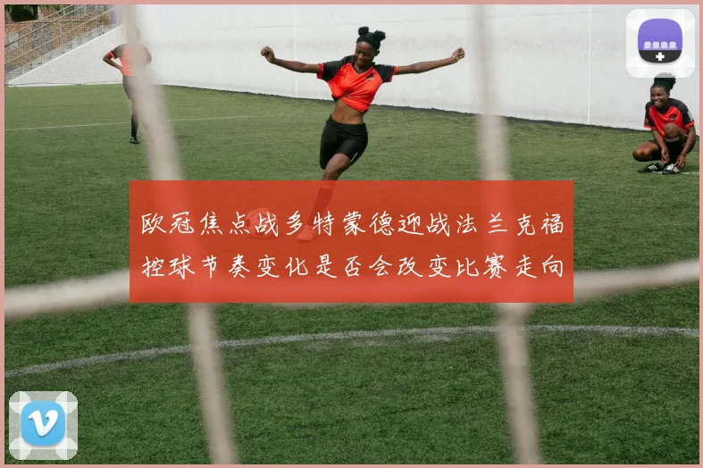 欧冠焦点战多特蒙德迎战法兰克福控球节奏变化是否会改变比赛走向
