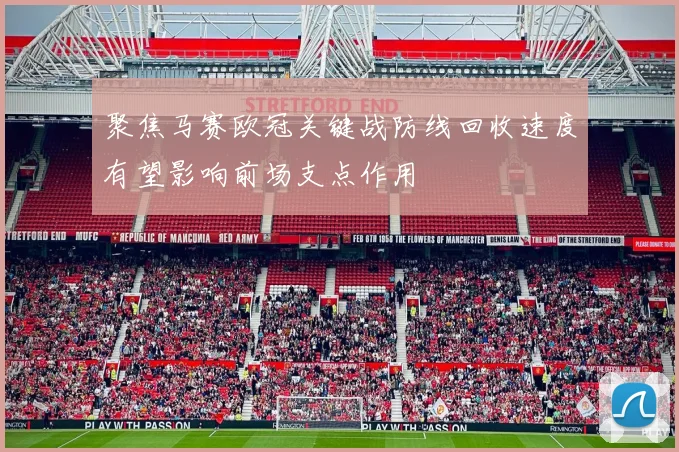 聚焦马赛欧冠关键战防线回收速度有望影响前场支点作用
