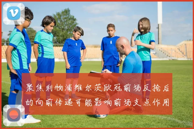 聚焦利物浦维尔茨欧冠前场反抢后的向前传递可能影响前场支点作用