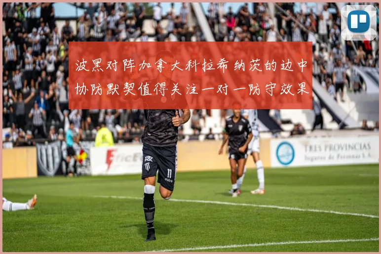 波黑对阵加拿大科拉希纳茨的边中协防默契值得关注一对一防守效果