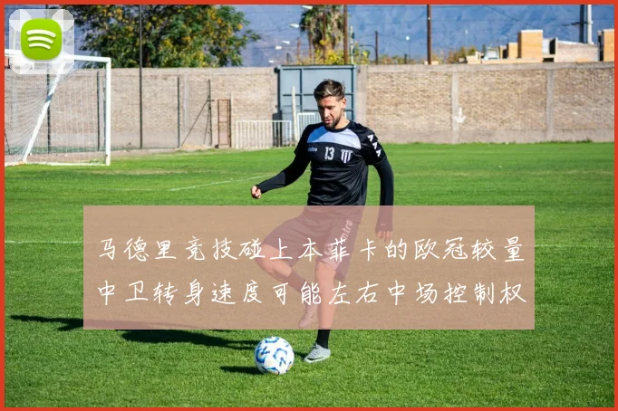 马德里竞技碰上本菲卡的欧冠较量中卫转身速度可能左右中场控制权