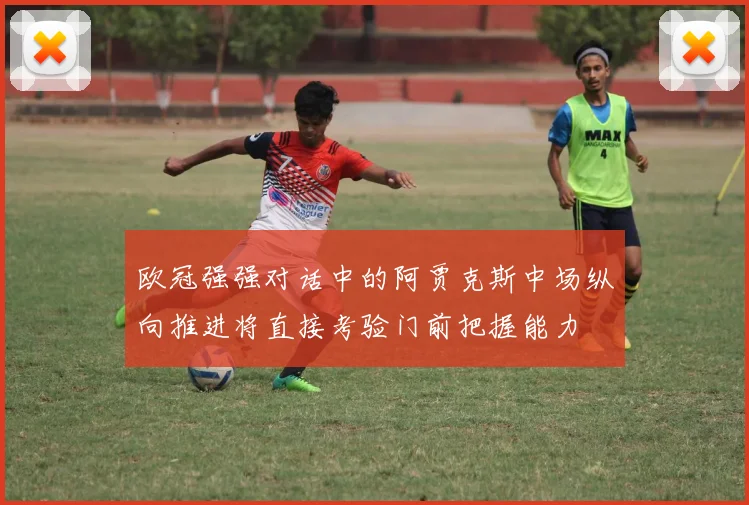 欧冠强强对话中的阿贾克斯中场纵向推进将直接考验门前把握能力