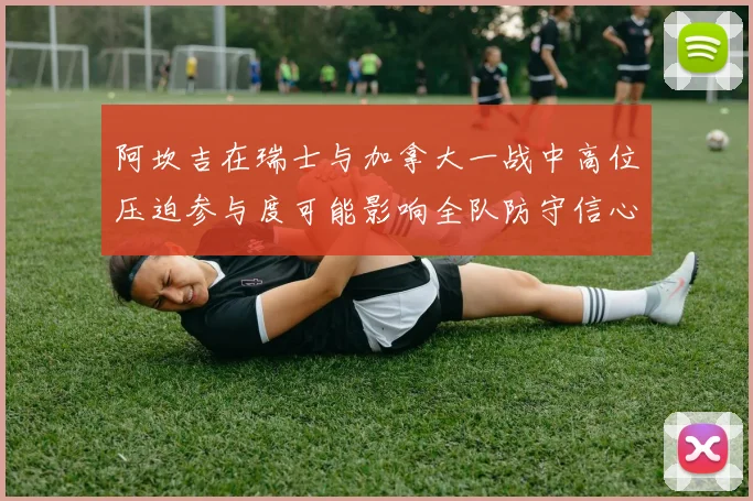 阿坎吉在瑞士与加拿大一战中高位压迫参与度可能影响全队防守信心