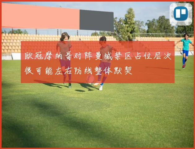 欧冠摩纳哥对阵曼城禁区占位层次很可能左右防线整体默契
