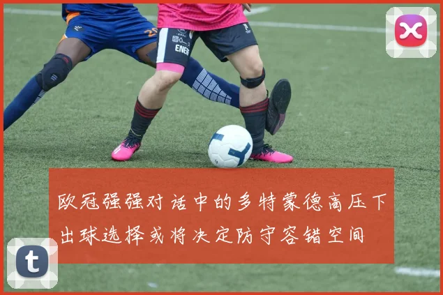 欧冠强强对话中的多特蒙德高压下出球选择或将决定防守容错空间