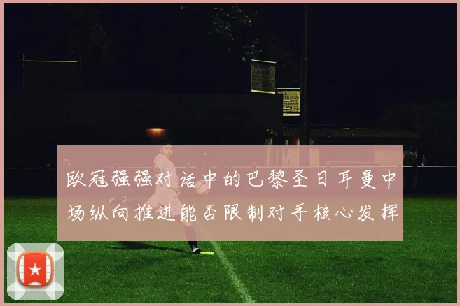 欧冠强强对话中的巴黎圣日耳曼中场纵向推进能否限制对手核心发挥