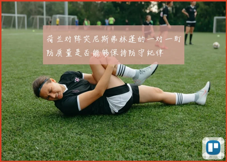荷兰对阵突尼斯弗林蓬的一对一盯防质量是否能够保持防守纪律