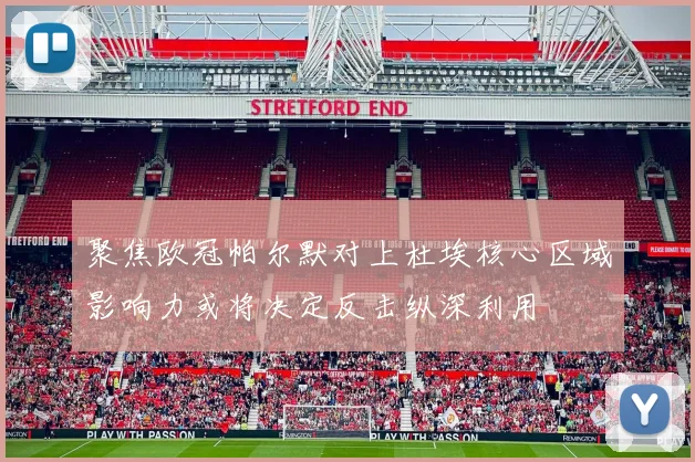 聚焦欧冠帕尔默对上杜埃核心区域影响力或将决定反击纵深利用