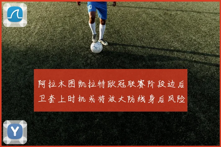 阿拉木图凯拉特欧冠联赛阶段边后卫套上时机或将放大防线身后风险