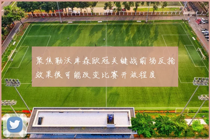 聚焦勒沃库森欧冠关键战前场反抢效果很可能改变比赛开放程度