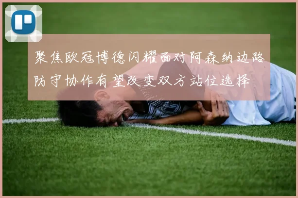 聚焦欧冠博德闪耀面对阿森纳边路防守协作有望改变双方站位选择