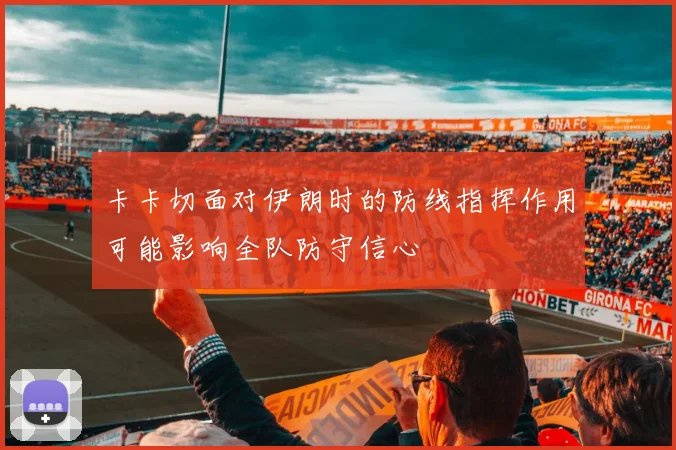 卡卡切面对伊朗时的防线指挥作用可能影响全队防守信心