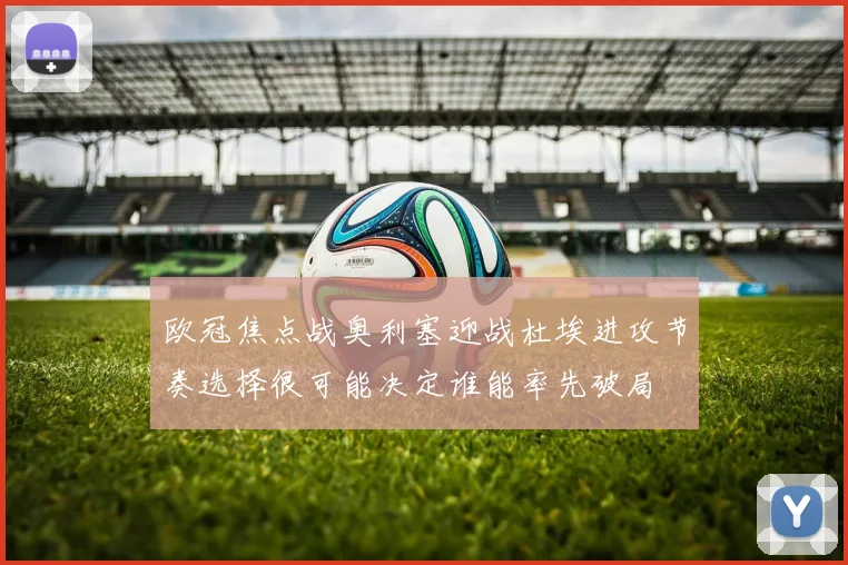 欧冠焦点战奥利塞迎战杜埃进攻节奏选择很可能决定谁能率先破局