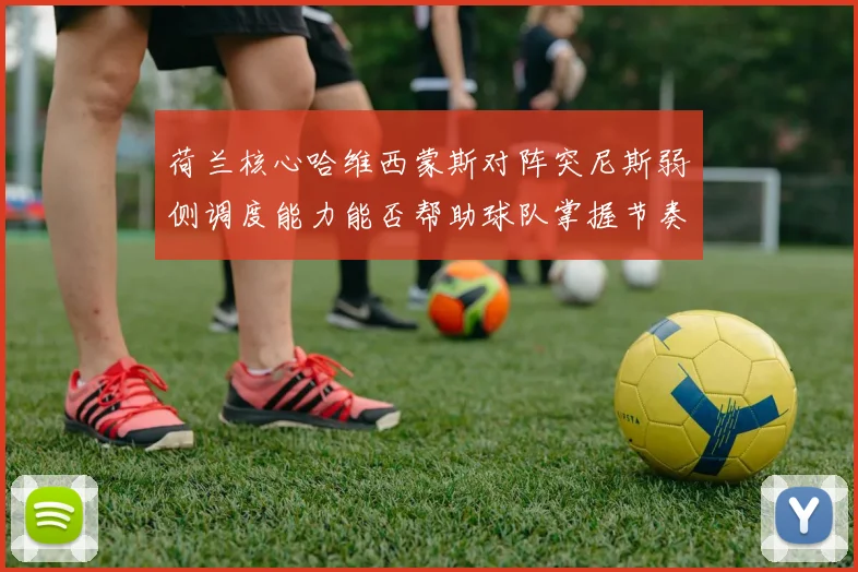荷兰核心哈维西蒙斯对阵突尼斯弱侧调度能力能否帮助球队掌握节奏