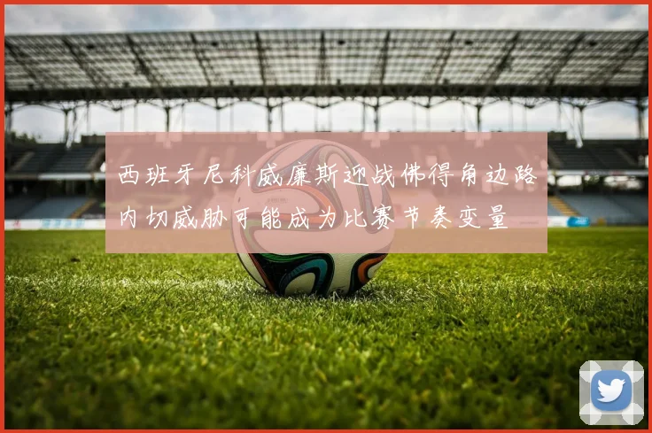 西班牙尼科威廉斯迎战佛得角边路内切威胁可能成为比赛节奏变量