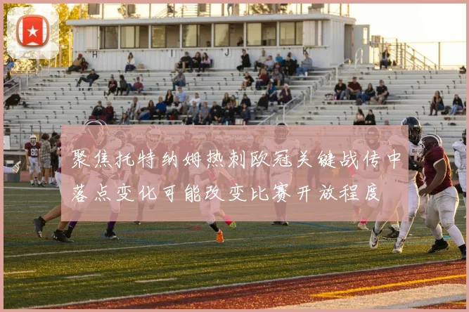 聚焦托特纳姆热刺欧冠关键战传中落点变化可能改变比赛开放程度