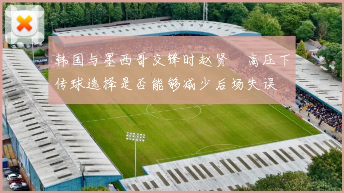 韩国与墨西哥交锋时赵贤祐高压下传球选择是否能够减少后场失误
