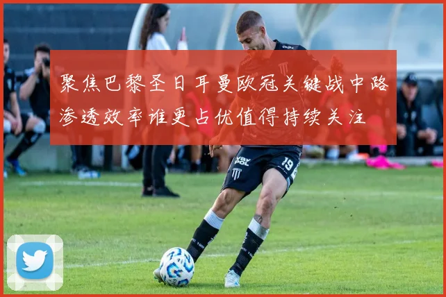 聚焦巴黎圣日耳曼欧冠关键战中路渗透效率谁更占优值得持续关注