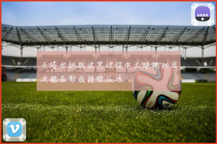 卡塔尔挑战波黑过程中无球跑动层次能否形成持续压迫